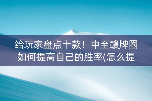 给玩家盘点十款！中至赣牌圈如何提高自己的胜率(怎么提升胜率)