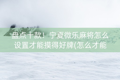 盘点十款！宁夏微乐麻将怎么设置才能摸得好牌(怎么才能起到好牌)