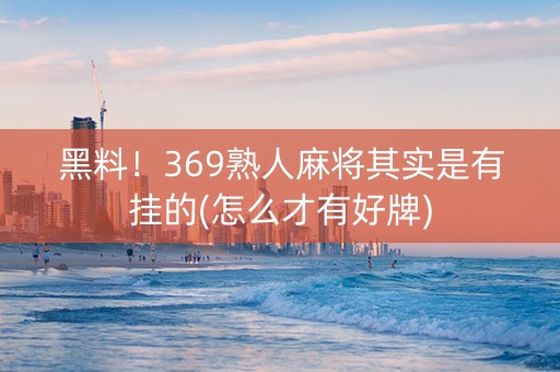 黑料！369熟人麻将其实是有挂的(怎么才有好牌)