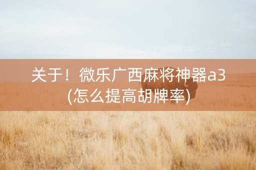 关于！微乐广西麻将神器a3(怎么提高胡牌率)