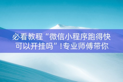必看教程“微信小程序跑得快可以开挂吗”!专业师傅带你一起了解（详细教程）-抖音