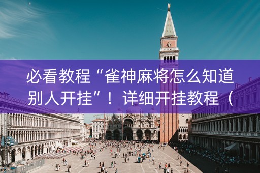 必看教程“雀神麻将怎么知道别人开挂”！详细开挂教程（确实真的有挂)-抖音