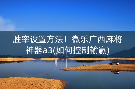胜率设置方法！微乐广西麻将神器a3(如何控制输赢)