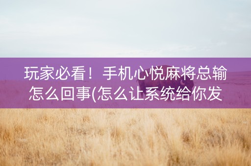 玩家必看！手机心悦麻将总输怎么回事(怎么让系统给你发好牌)