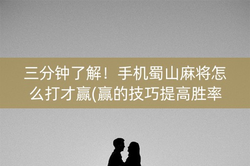 三分钟了解！手机蜀山麻将怎么打才赢(赢的技巧提高胜率)