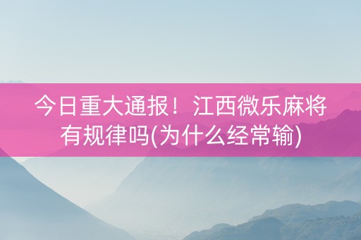 今日重大通报！江西微乐麻将有规律吗(为什么经常输)