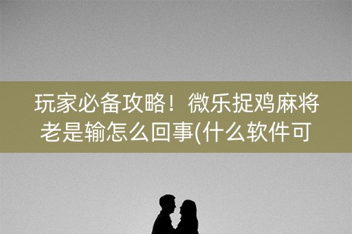 玩家必备攻略！微乐捉鸡麻将老是输怎么回事(什么软件可以赢)