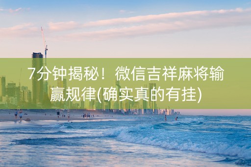 7分钟揭秘！微信吉祥麻将输赢规律(确实真的有挂)
