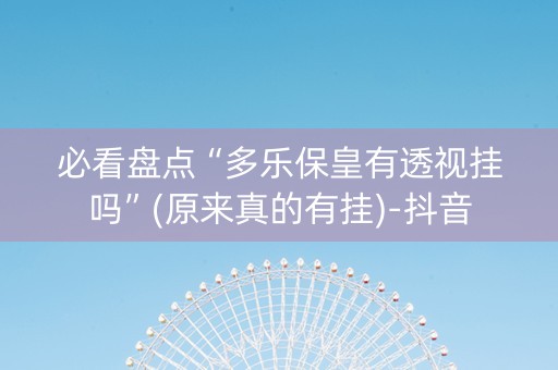 必看盘点“多乐保皇有透视挂吗”(原来真的有挂)-抖音