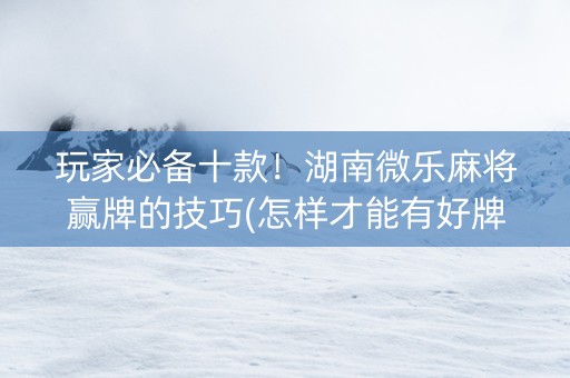 玩家必备十款！湖南微乐麻将赢牌的技巧(怎样才能有好牌)