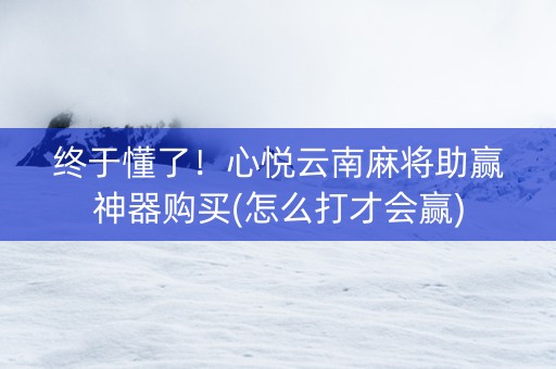终于懂了！心悦云南麻将助赢神器购买(怎么打才会赢)