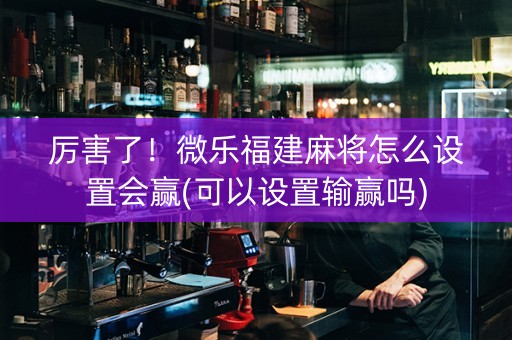 厉害了！微乐福建麻将怎么设置会赢(可以设置输赢吗)