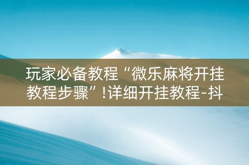 玩家必备教程“微乐麻将开挂教程步骤”!详细开挂教程-抖音