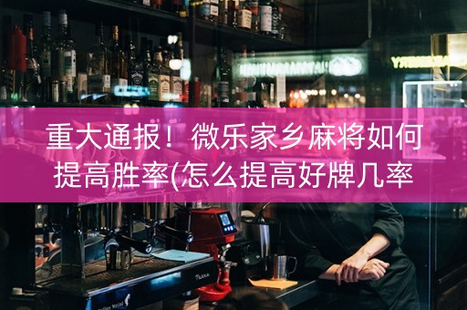 重大通报！微乐家乡麻将如何提高胜率(怎么提高好牌几率)