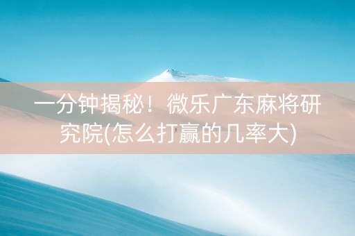 一分钟揭秘！微乐广东麻将研究院(怎么打赢的几率大)