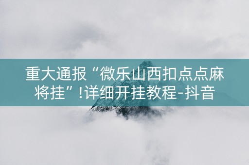 重大通报“微乐山西扣点点麻将挂”!详细开挂教程-抖音