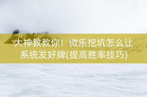大神教教你！微乐挖坑怎么让系统发好牌(提高胜率技巧)