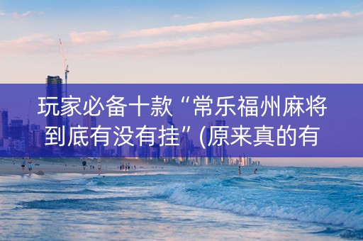 玩家必备十款“常乐福州麻将到底有没有挂”(原来真的有挂)-抖音