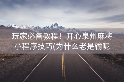 玩家必备教程！开心泉州麻将小程序技巧(为什么老是输呢)
