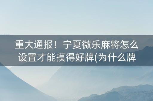 重大通报！宁夏微乐麻将怎么设置才能摸得好牌(为什么牌一直很差)