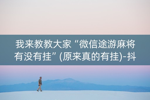 我来教教大家“微信途游麻将有没有挂”(原来真的有挂)-抖音