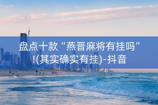 盘点十款“燕晋麻将有挂吗”!(其实确实有挂)-抖音