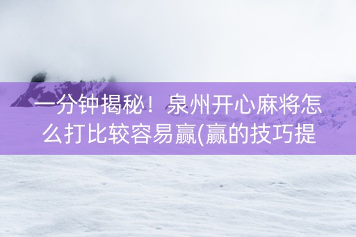 一分钟揭秘！泉州开心麻将怎么打比较容易赢(赢的技巧提高胜率)
