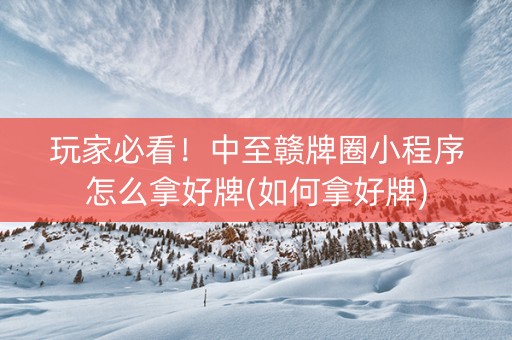 玩家必看！中至赣牌圈小程序怎么拿好牌(如何拿好牌)