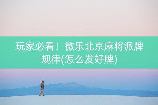 玩家必看！微乐北京麻将派牌规律(怎么发好牌)