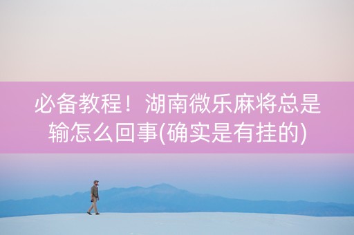必备教程！湖南微乐麻将总是输怎么回事(确实是有挂的)