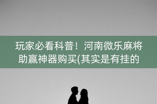 玩家必看科普！河南微乐麻将助赢神器购买(其实是有挂的)