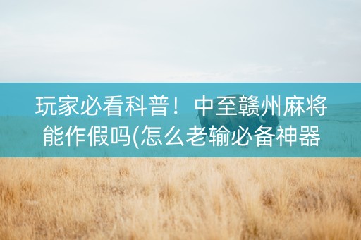 玩家必看科普！中至赣州麻将能作假吗(怎么老输必备神器)