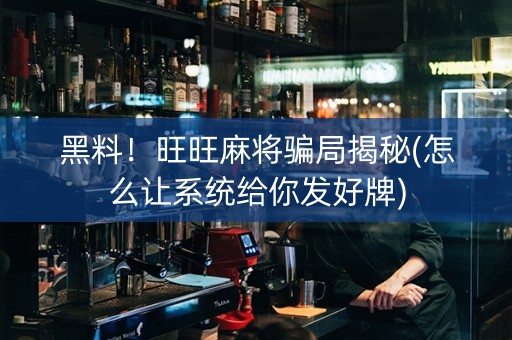 黑料！旺旺麻将骗局揭秘(怎么让系统给你发好牌)