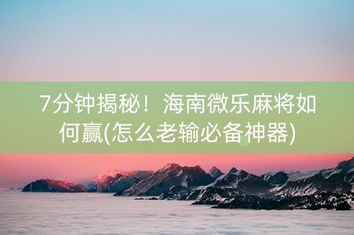 7分钟揭秘！海南微乐麻将如何赢(怎么老输必备神器)