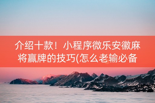 介绍十款！小程序微乐安徽麻将赢牌的技巧(怎么老输必备神器)
