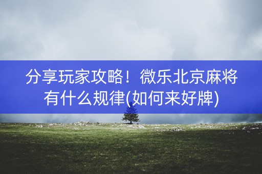 分享玩家攻略！微乐北京麻将有什么规律(如何来好牌)