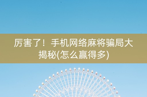 厉害了！手机网络麻将骗局大揭秘(怎么赢得多)