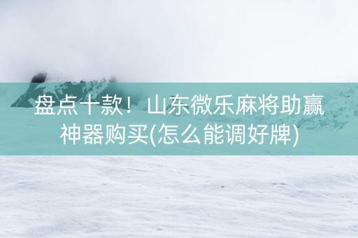 盘点十款！山东微乐麻将助赢神器购买(怎么能调好牌)