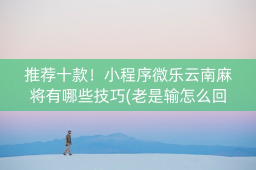 推荐十款！小程序微乐云南麻将有哪些技巧(老是输怎么回事)