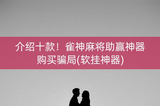 介绍十款！雀神麻将助赢神器购买骗局(软挂神器)
