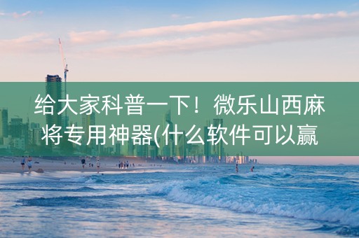 给大家科普一下！微乐山西麻将专用神器(什么软件可以赢)