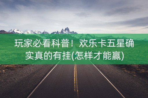 玩家必看科普！欢乐卡五星确实真的有挂(怎样才能赢)