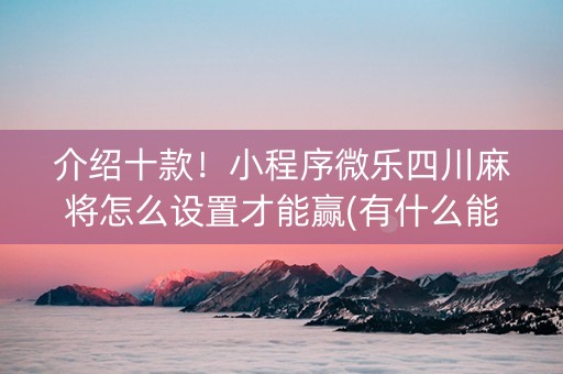 介绍十款！小程序微乐四川麻将怎么设置才能赢(有什么能赢的方法)