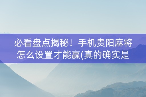 必看盘点揭秘！手机贵阳麻将怎么设置才能赢(真的确实是有挂)