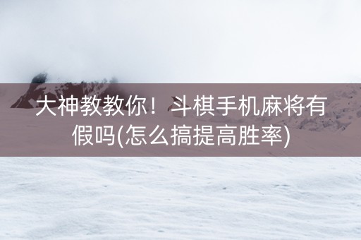 大神教教你！斗棋手机麻将有假吗(怎么搞提高胜率)