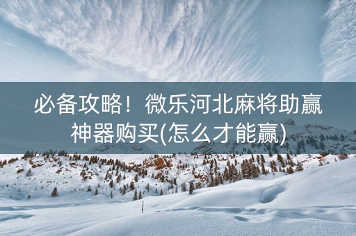 必备攻略！微乐河北麻将助赢神器购买(怎么才能赢)