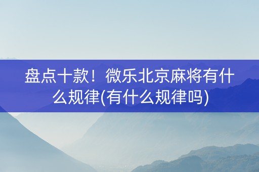 盘点十款！微乐北京麻将有什么规律(有什么规律吗)