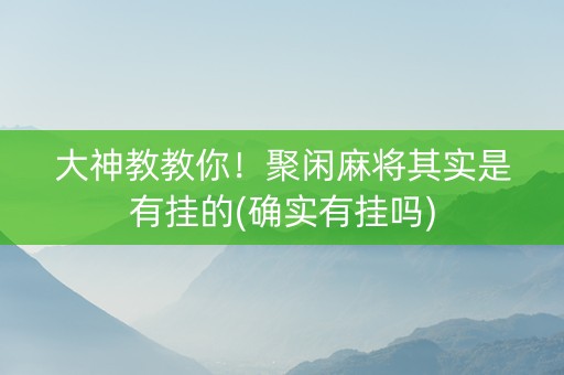 大神教教你！聚闲麻将其实是有挂的(确实有挂吗)