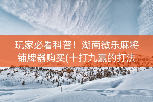 玩家必看科普！湖南微乐麻将铺牌器购买(十打九赢的打法)