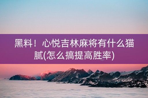黑料！心悦吉林麻将有什么猫腻(怎么搞提高胜率)